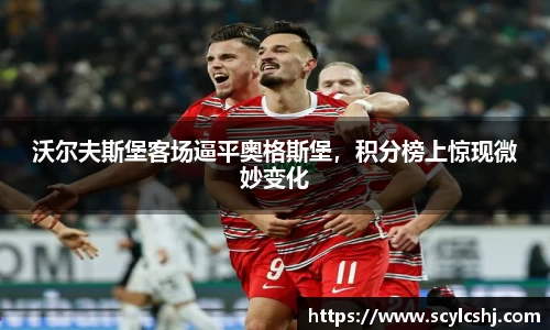 沃尔夫斯堡客场逼平奥格斯堡,积分榜上惊现微妙变化