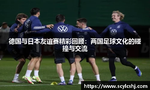 德国与日本友谊赛精彩回顾：两国足球文化的碰撞与交流