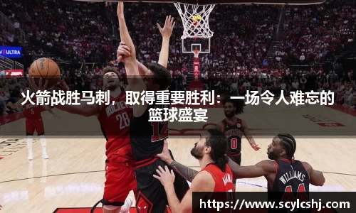 火箭战胜马刺，取得重要胜利：一场令人难忘的篮球盛宴
