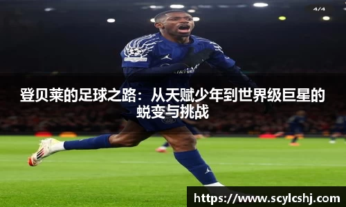 登贝莱的足球之路：从天赋少年到世界级巨星的蜕变与挑战