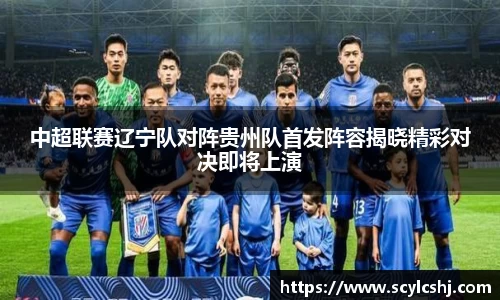 中超联赛辽宁队对阵贵州队首发阵容揭晓精彩对决即将上演
