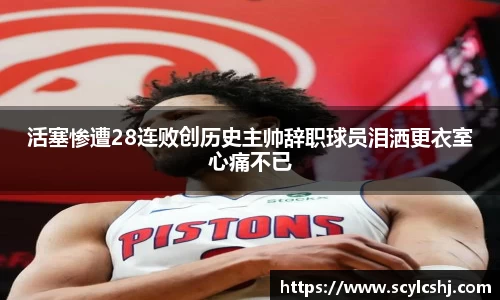 活塞惨遭28连败创历史主帅辞职球员泪洒更衣室心痛不已