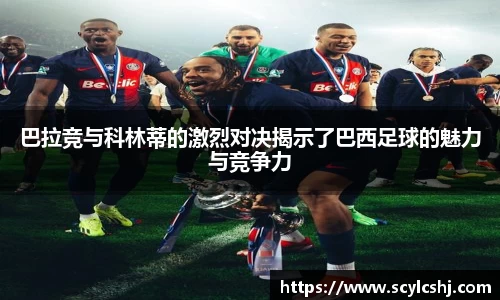 巴拉竞与科林蒂的激烈对决揭示了巴西足球的魅力与竞争力
