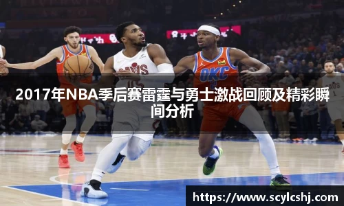 2017年NBA季后赛雷霆与勇士激战回顾及精彩瞬间分析