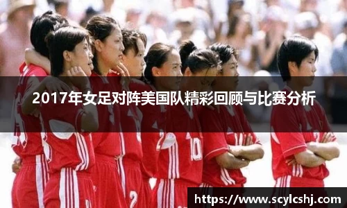 2017年女足对阵美国队精彩回顾与比赛分析