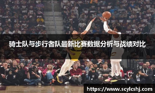骑士队与步行者队最新比赛数据分析与战绩对比