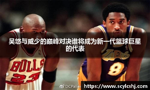 吴悠与威少的巅峰对决谁将成为新一代篮球巨星的代表