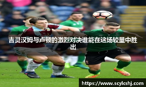 吉灵汉姆与卢顿的激烈对决谁能在这场较量中胜出