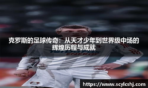 克罗斯的足球传奇：从天才少年到世界级中场的辉煌历程与成就