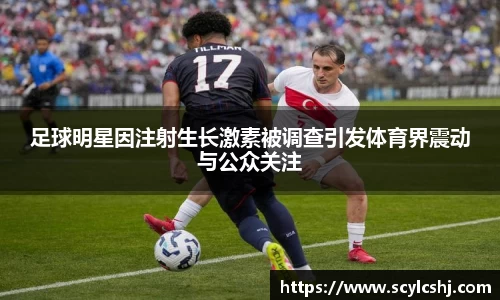 足球明星因注射生长激素被调查引发体育界震动与公众关注