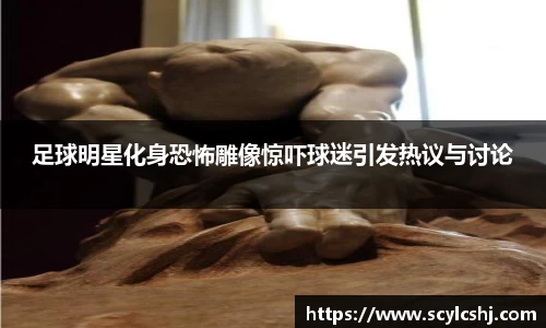 足球明星化身恐怖雕像惊吓球迷引发热议与讨论