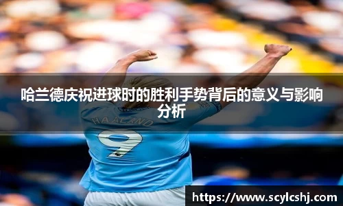 哈兰德庆祝进球时的胜利手势背后的意义与影响分析