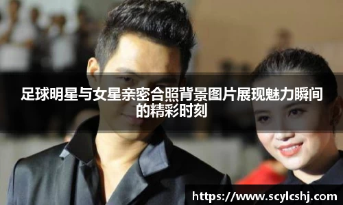 足球明星与女星亲密合照背景图片展现魅力瞬间的精彩时刻