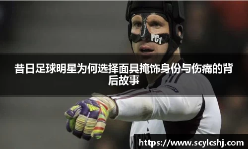 昔日足球明星为何选择面具掩饰身份与伤痛的背后故事