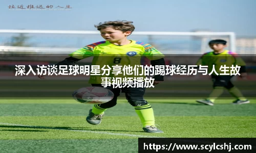 深入访谈足球明星分享他们的踢球经历与人生故事视频播放